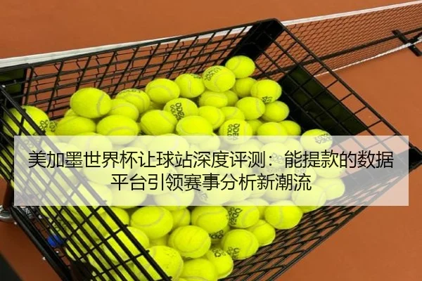 美加墨世界杯让球站深度评测：能提款的数据平台引领赛事分析新潮流