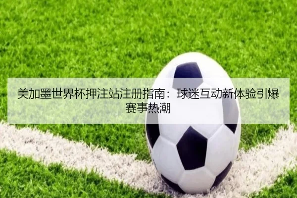 美加墨世界杯押注站注册指南：球迷互动新体验引爆赛事热潮