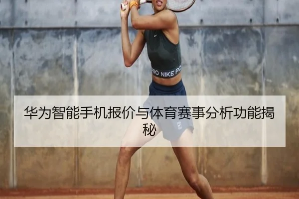 华为智能手机报价与体育赛事分析功能揭秘