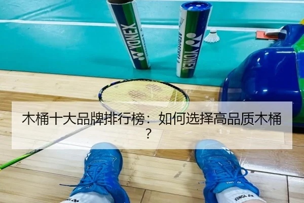 木桶十大品牌排行榜：如何选择高品质木桶？