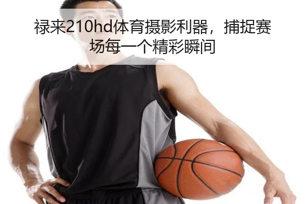 禄来210hd体育摄影利器，捕捉赛场每一个精彩瞬间
