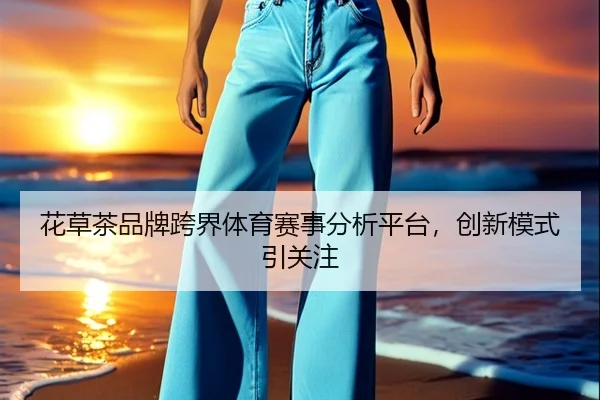 花草茶品牌跨界体育赛事分析平台，创新模式引关注