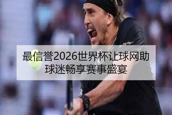 最信誉2026世界杯让球网助球迷畅享赛事盛宴
