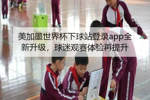 美加墨世界杯下球站登录app全新升级，球迷观赛体验再提升